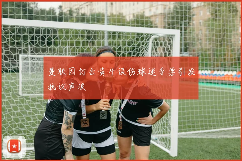 曼联因打击黄牛误伤球迷季票引发抗议声浪